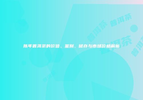 陈年普洱茶的价值、鉴别、储存与市场价格解析