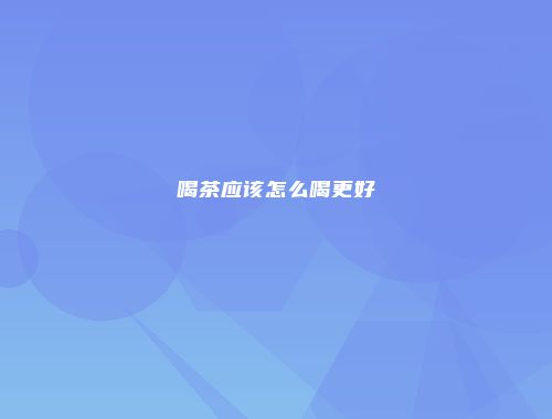 喝茶应该怎么喝更好