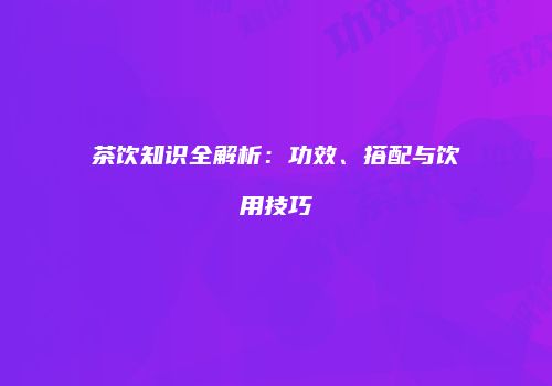 茶饮知识全解析：功效、搭配与饮用技巧