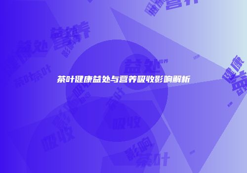 茶叶健康益处与营养吸收影响解析