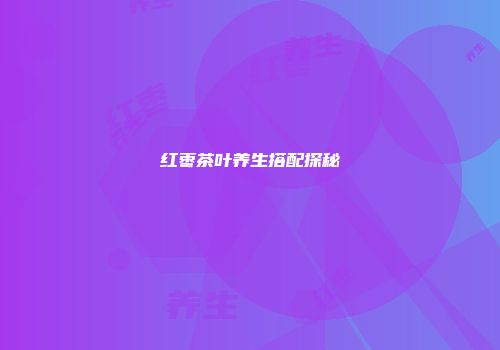 红枣茶叶养生搭配探秘