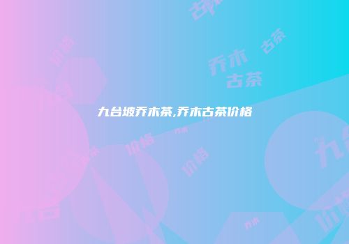 九台坡乔木茶,乔木古茶价格