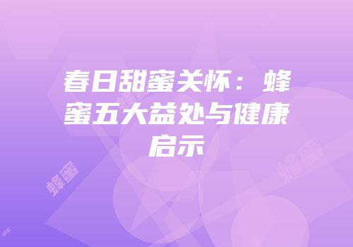 春日甜蜜关怀：蜂蜜五大益处与健康启示