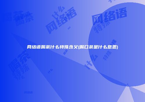 网络语喝茶什么特殊含义(喝口茶是什么意思)