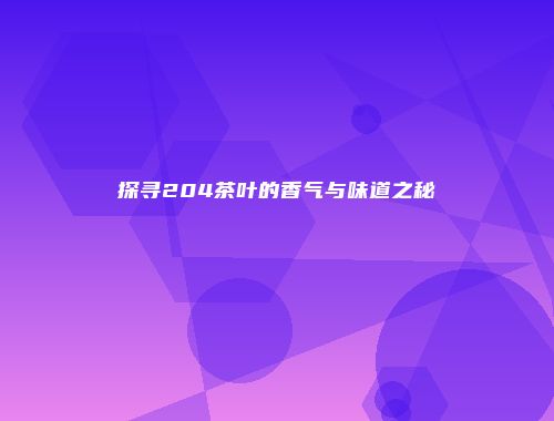 探寻204茶叶的香气与味道之秘