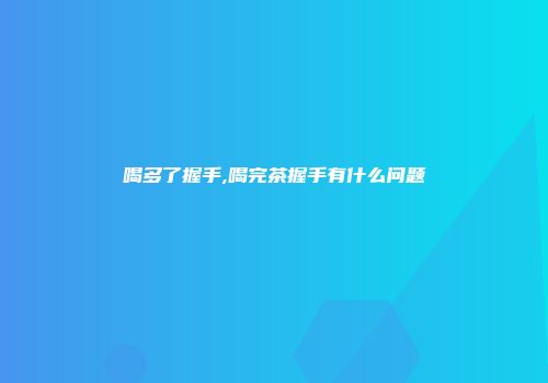 喝多了握手,喝完茶握手有什么问题