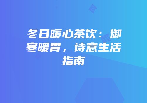 冬日暖心茶饮：御寒暖胃，诗意生活指南