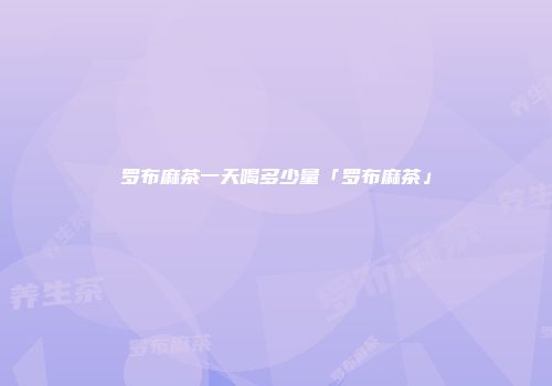 罗布麻茶一天喝多少量「罗布麻茶」