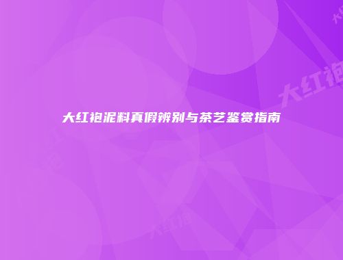 大红袍泥料真假辨别与茶艺鉴赏指南