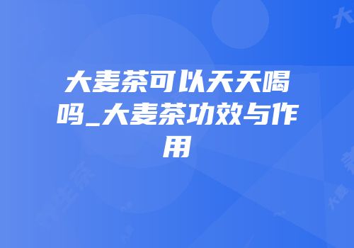 大麦茶可以天天喝吗_大麦茶功效与作用