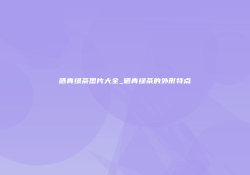 晒青绿茶图片大全_晒青绿茶的外形特点