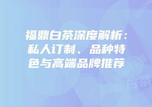 福鼎白茶深度解析：私人订制、品种特色与高端品牌推荐