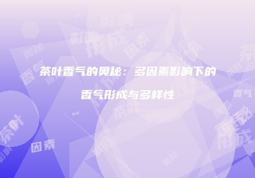 茶叶香气的奥秘：多因素影响下的香气形成与多样性