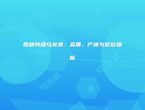 揭秘特级乌龙茶：品质、产地与价位探析