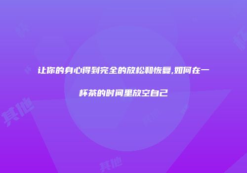 让你的身心得到完全的放松和恢复,如何在一杯茶的时间里放空自己