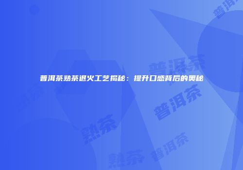 普洱茶熟茶退火工艺揭秘：提升口感背后的奥秘