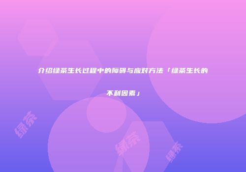 介绍绿茶生长过程中的障碍与应对方法「绿茶生长的不利因素」