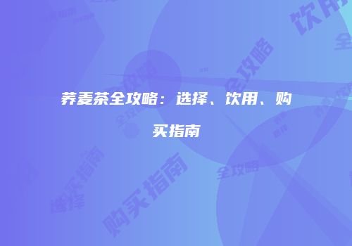 荞麦茶全攻略：选择、饮用、购买指南