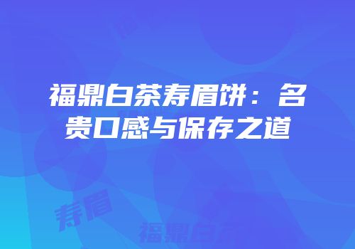 福鼎白茶寿眉饼：名贵口感与保存之道