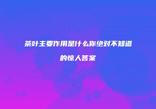 茶叶主要作用是什么你绝对不知道的惊人答案