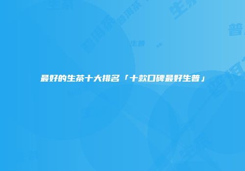 最好的生茶十大排名「十款口碑最好生普」