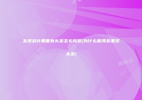 发现茶叶里面有头发怎么赔偿(为什么普洱茶里多头发)