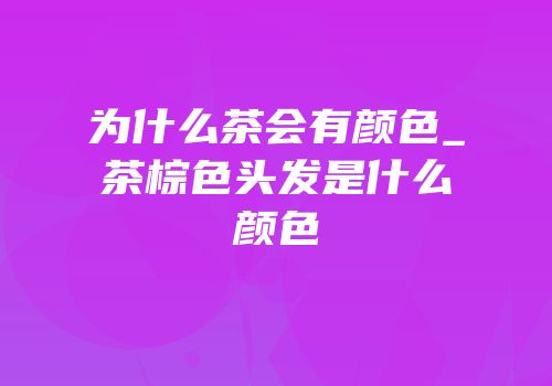 为什么茶会有颜色_茶棕色头发是什么颜色
