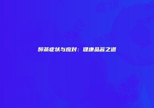 醉茶症状与应对：健康品茗之道