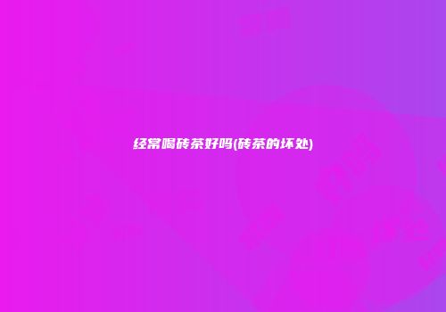 经常喝砖茶好吗(砖茶的坏处)