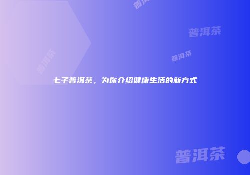 七子普洱茶，为你介绍健康生活的新方式