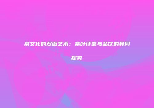 茶文化的双面艺术：茶叶评鉴与品饮的异同探究
