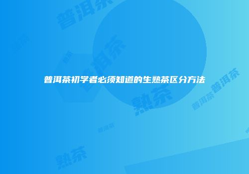 普洱茶初学者必须知道的生熟茶区分方法