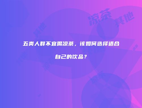 五类人群不宜喝凉茶，该如何选择适合自己的饮品？