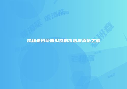 揭秘老班章普洱茶的价格与真伪之谜
