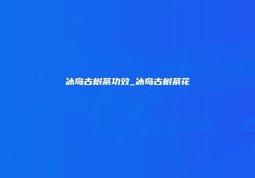 冰岛古树茶功效_冰岛古树茶花