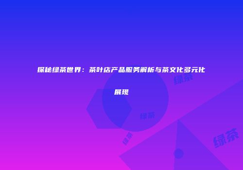 探秘绿茶世界：茶叶店产品服务解析与茶文化多元化展现