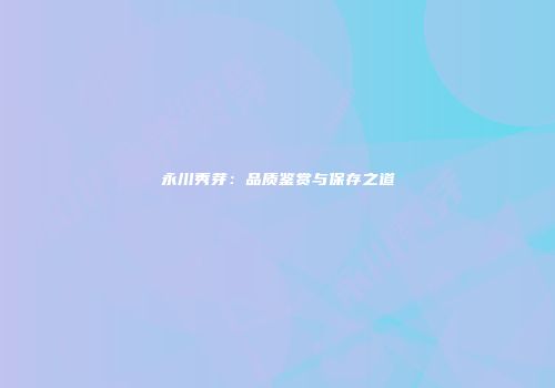 永川秀芽：品质鉴赏与保存之道