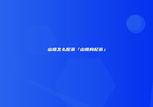 山楂怎么配茶「山楂枸杞茶」