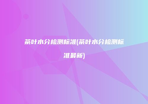 茶叶水分检测标准(茶叶水分检测标准最新)