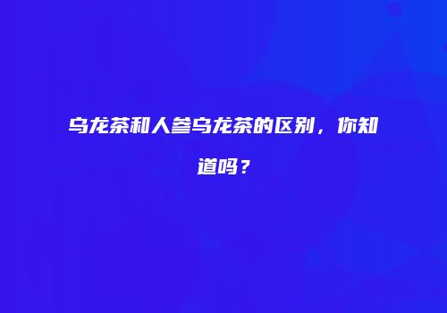 乌龙茶和人参乌龙茶的区别，你知道吗？