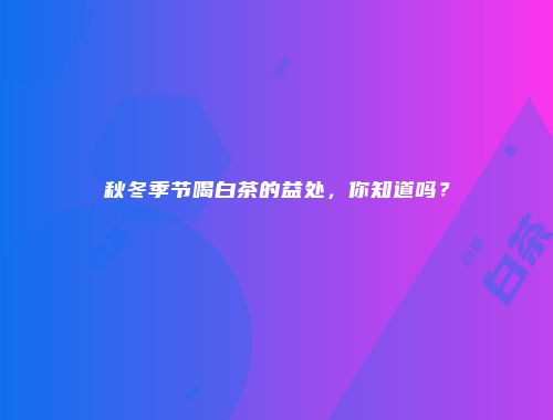 秋冬季节喝白茶的益处，你知道吗？
