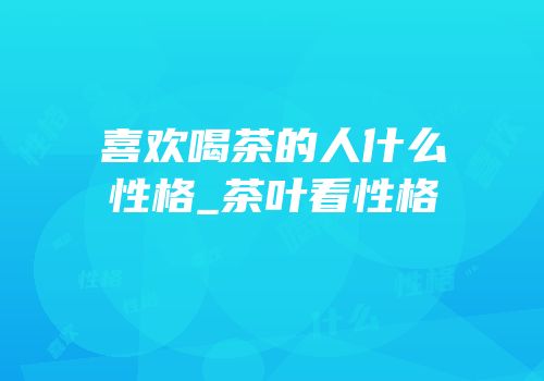 喜欢喝茶的人什么性格_茶叶看性格