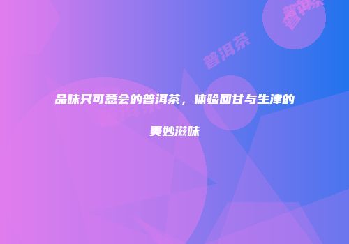 品味只可意会的普洱茶，体验回甘与生津的美妙滋味