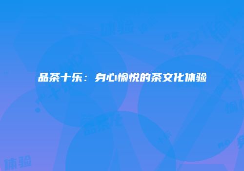 品茶十乐：身心愉悦的茶文化体验