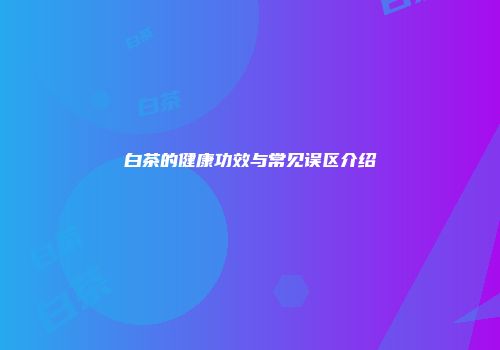 白茶的健康功效与常见误区介绍