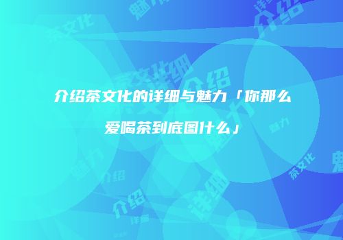 介绍茶文化的详细与魅力「你那么爱喝茶到底图什么」