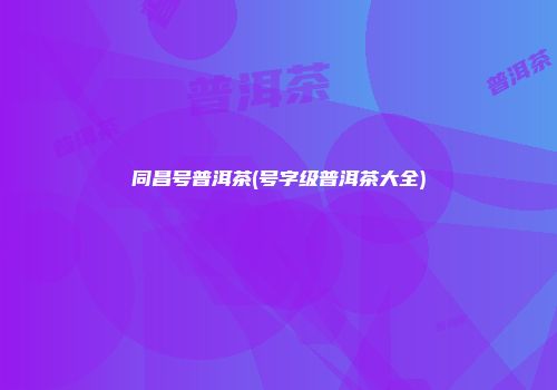 同昌号普洱茶(号字级普洱茶大全)