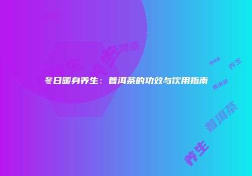 冬日暖身养生：普洱茶的功效与饮用指南