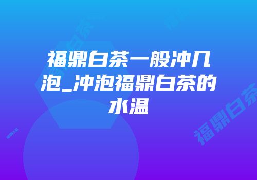 福鼎白茶一般冲几泡_冲泡福鼎白茶的水温