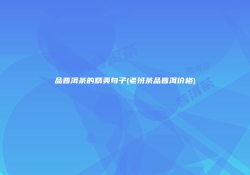 品普洱茶的精美句子(老班茶品普洱价格)